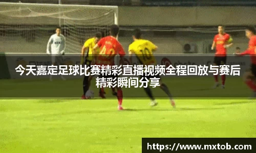 今天嘉定足球比赛精彩直播视频全程回放与赛后精彩瞬间分享